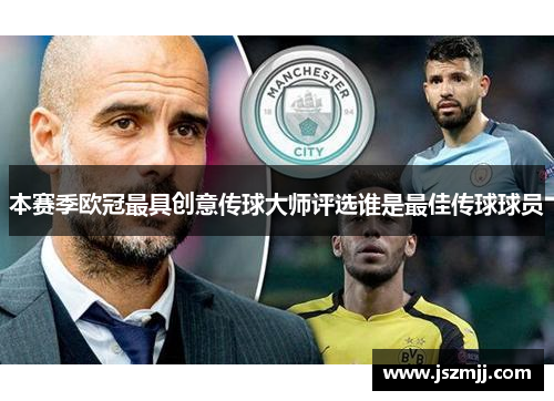 本赛季欧冠最具创意传球大师评选谁是最佳传球球员
