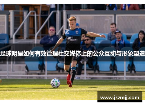 足球明星如何有效管理社交媒体上的公众互动与形象塑造