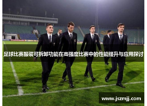 足球比赛服装可拆卸功能在高强度比赛中的性能提升与应用探讨