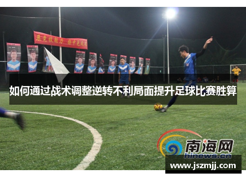 如何通过战术调整逆转不利局面提升足球比赛胜算