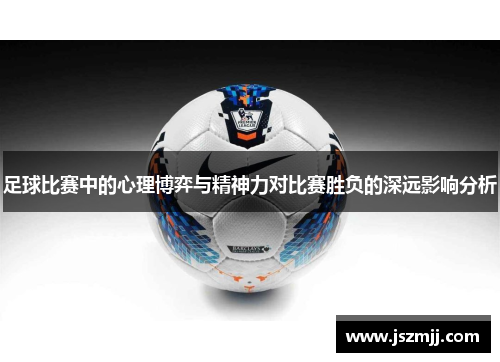 足球比赛中的心理博弈与精神力对比赛胜负的深远影响分析