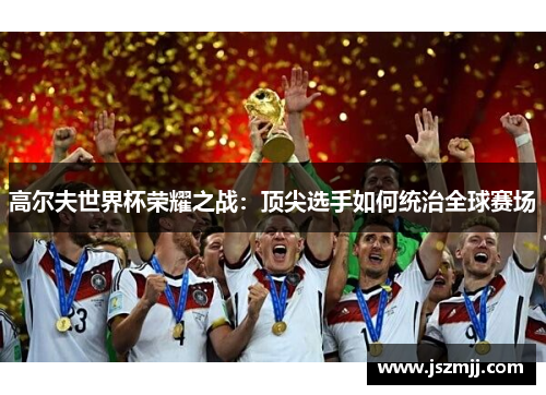 高尔夫世界杯荣耀之战：顶尖选手如何统治全球赛场
